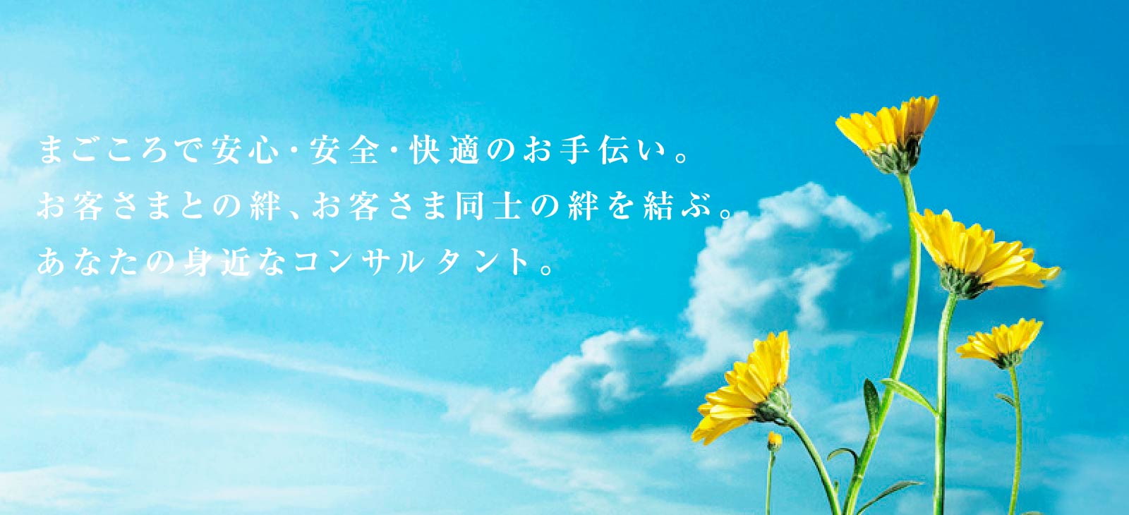 まごころで安心・安全・快適のお手伝い。お客さまとの絆、お客さま同士の絆を結ぶ。あなたの身近なコンサルタント。